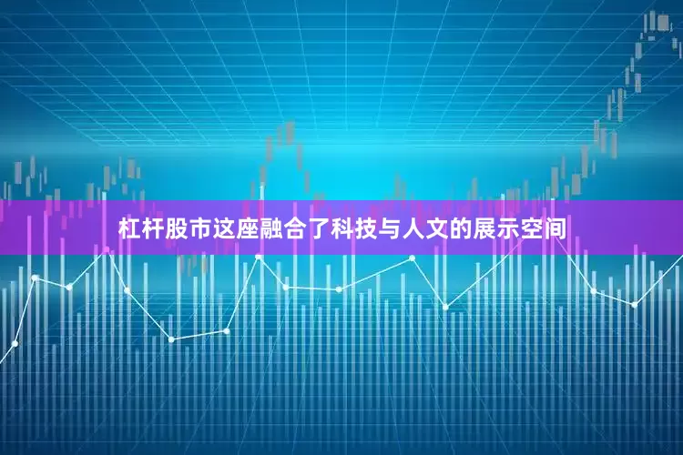 杠杆股市这座融合了科技与人文的展示空间