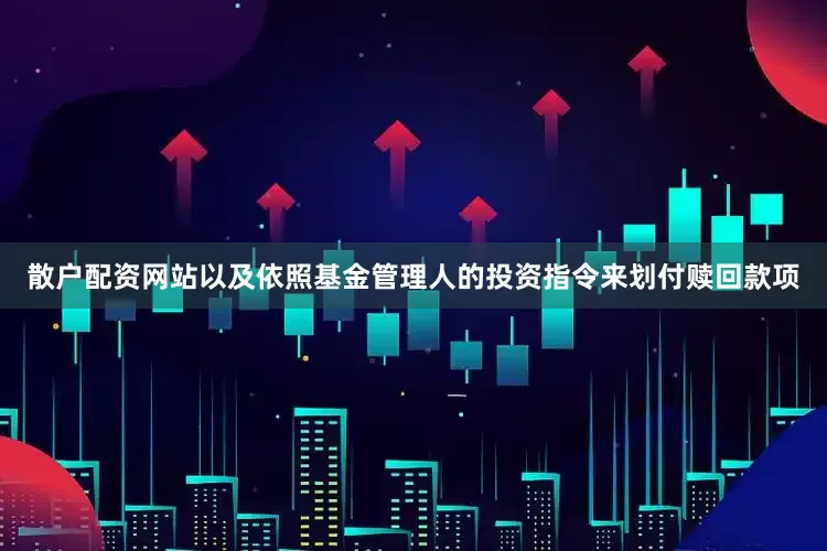 散户配资网站以及依照基金管理人的投资指令来划付赎回款项