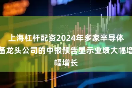 上海杠杆配资2024年多家半导体设备龙头公司的中报预告显示业绩大幅增长