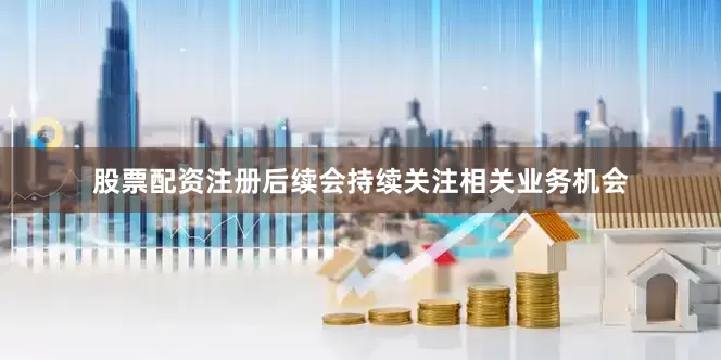股票配资注册后续会持续关注相关业务机会