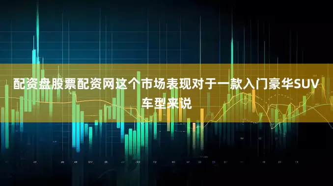 配资盘股票配资网这个市场表现对于一款入门豪华SUV车型来说
