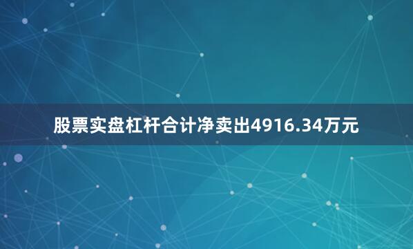 股票实盘杠杆合计净卖出4916.34万元