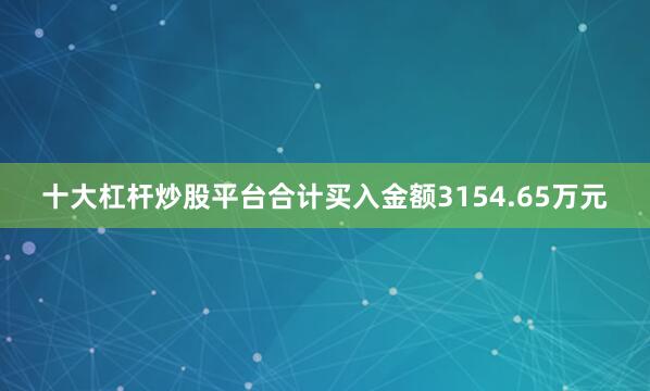 十大杠杆炒股平台合计买入金额3154.65万元