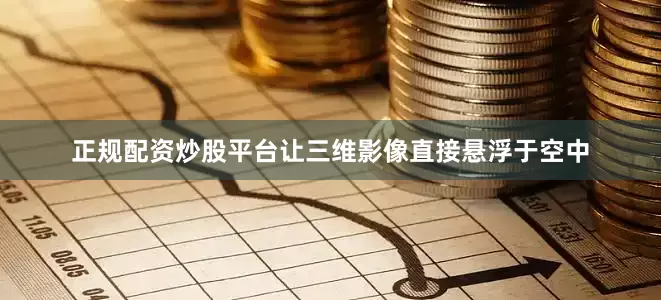 正规配资炒股平台让三维影像直接悬浮于空中