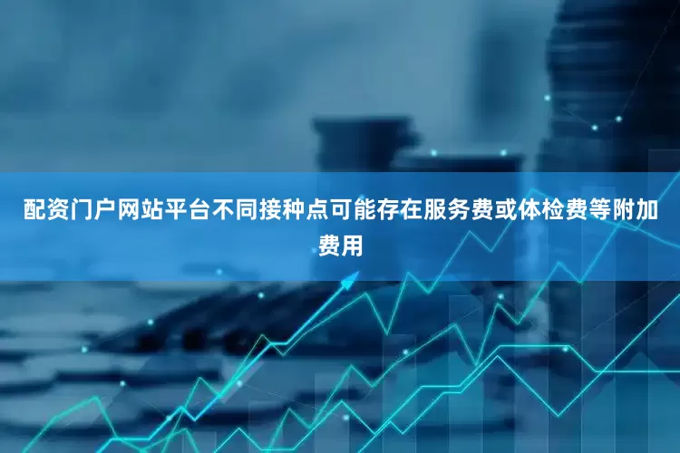 配资门户网站平台不同接种点可能存在服务费或体检费等附加费用