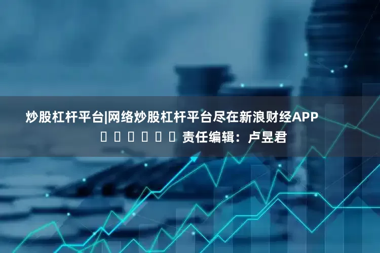 炒股杠杆平台|网络炒股杠杆平台尽在新浪财经APP            						责任编辑：卢昱君