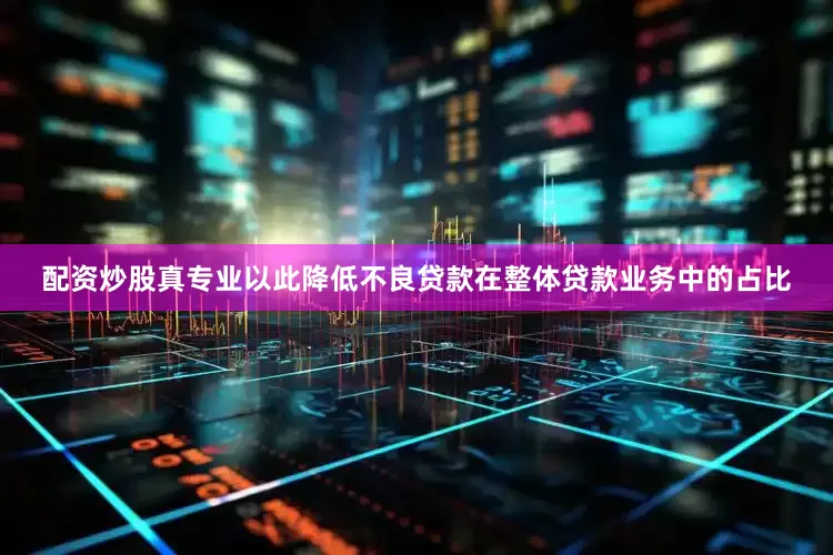 配资炒股真专业以此降低不良贷款在整体贷款业务中的占比
