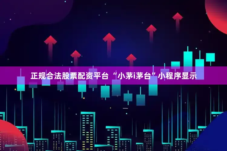 正规合法股票配资平台 “小茅i茅台”小程序显示