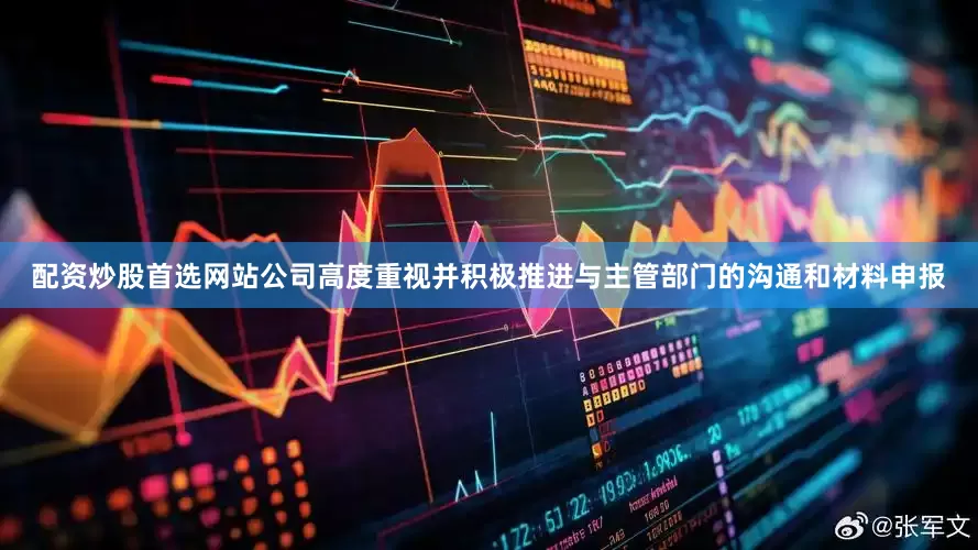 配资炒股首选网站公司高度重视并积极推进与主管部门的沟通和材料申报