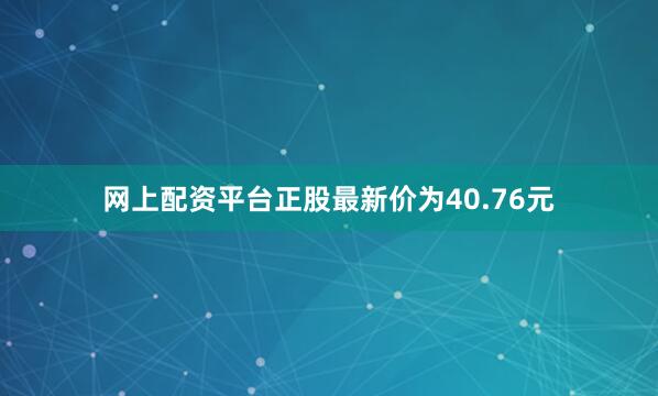 网上配资平台正股最新价为40.76元