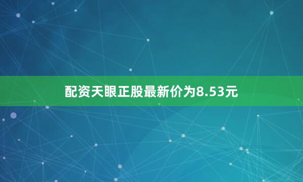 配资天眼正股最新价为8.53元