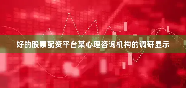 好的股票配资平台某心理咨询机构的调研显示