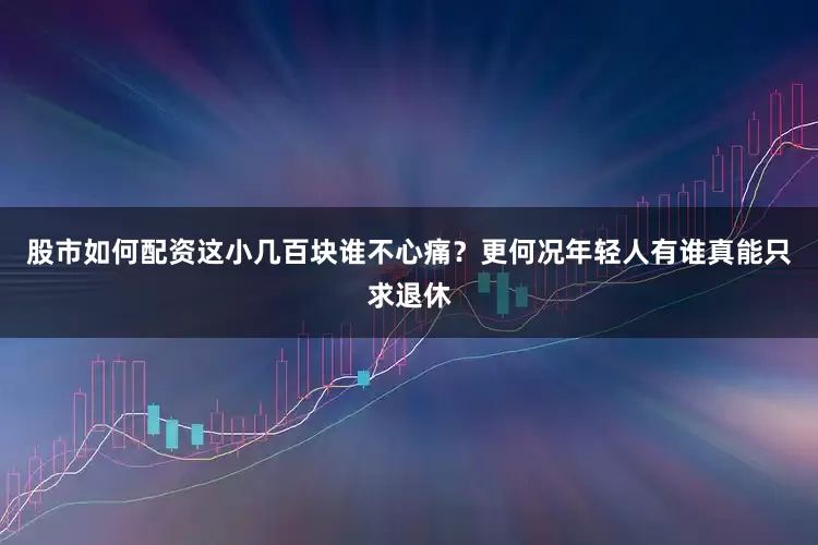 股市如何配资这小几百块谁不心痛？更何况年轻人有谁真能只求退休