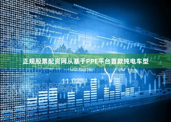 正规股票配资网从基于PPE平台首款纯电车型