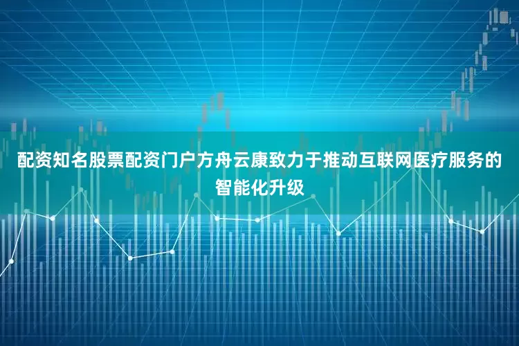 配资知名股票配资门户方舟云康致力于推动互联网医疗服务的智能化升级