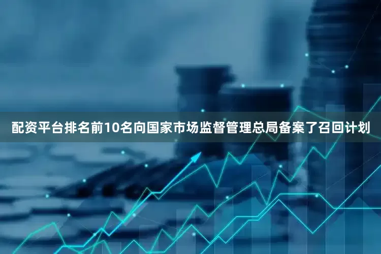 配资平台排名前10名向国家市场监督管理总局备案了召回计划