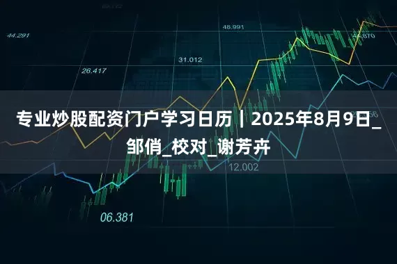 专业炒股配资门户学习日历｜2025年8月9日_邹俏_校对_谢芳卉