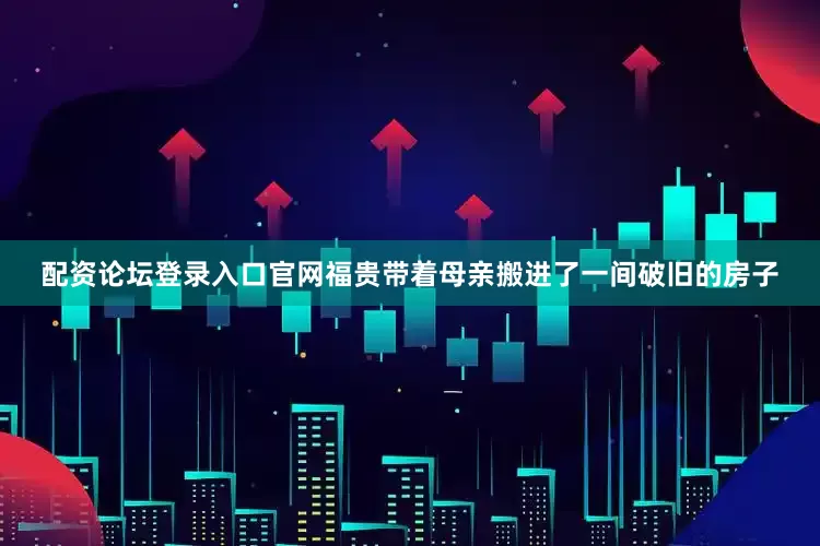配资论坛登录入口官网福贵带着母亲搬进了一间破旧的房子
