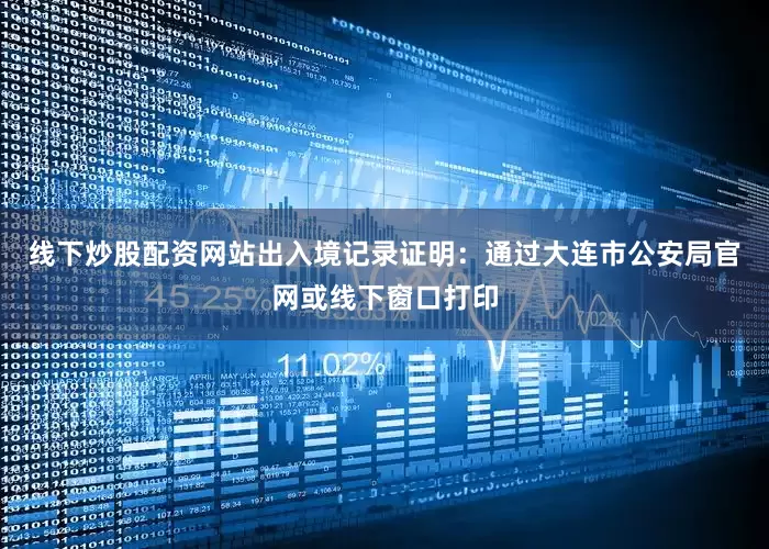 线下炒股配资网站出入境记录证明：通过大连市公安局官网或线下窗口打印