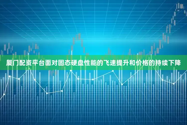 厦门配资平台面对固态硬盘性能的飞速提升和价格的持续下降
