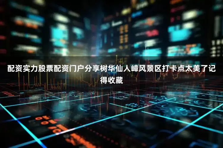 配资实力股票配资门户分享树华仙人嶂风景区打卡点太美了记得收藏