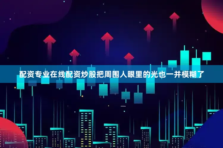配资专业在线配资炒股把周围人眼里的光也一并模糊了