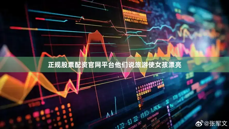 正规股票配资官网平台他们说旅游使女孩漂亮