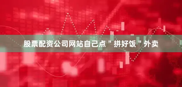 股票配资公司网站自己点＂拼好饭＂外卖