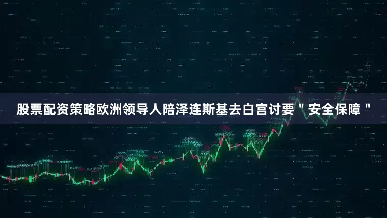 股票配资策略欧洲领导人陪泽连斯基去白宫讨要＂安全保障＂