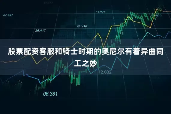 股票配资客服和骑士时期的奥尼尔有着异曲同工之妙