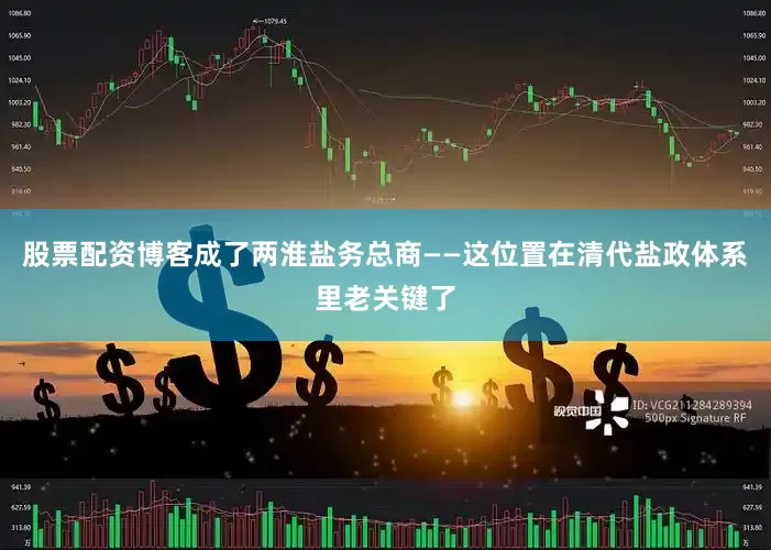 股票配资博客成了两淮盐务总商——这位置在清代盐政体系里老关键了
