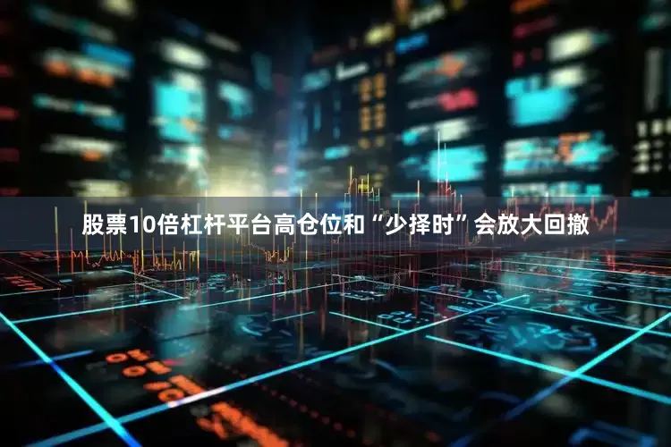 股票10倍杠杆平台高仓位和“少择时”会放大回撤