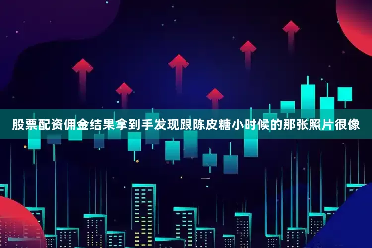 股票配资佣金结果拿到手发现跟陈皮糖小时候的那张照片很像