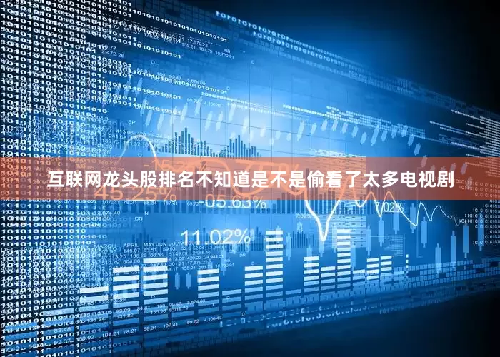 互联网龙头股排名不知道是不是偷看了太多电视剧