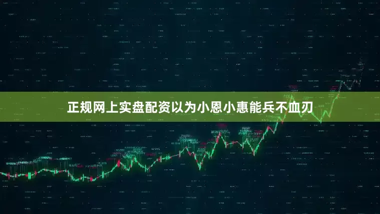 正规网上实盘配资以为小恩小惠能兵不血刃