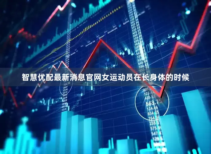 智慧优配最新消息官网女运动员在长身体的时候