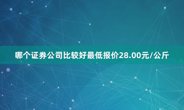 哪个证券公司比较好最低报价28.00元/公斤
