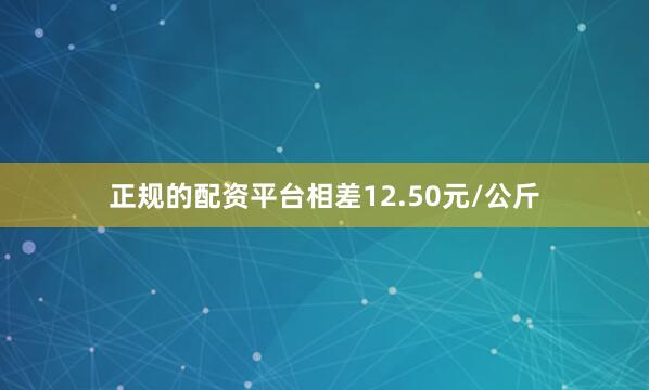 正规的配资平台相差12.50元/公斤
