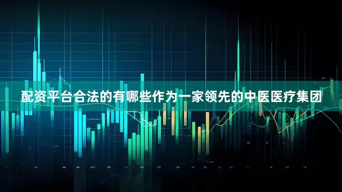 配资平台合法的有哪些作为一家领先的中医医疗集团