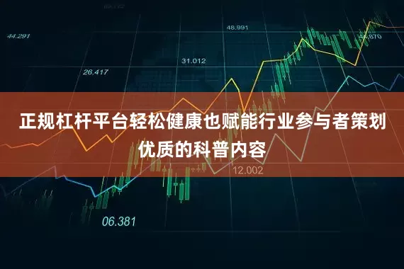 正规杠杆平台轻松健康也赋能行业参与者策划优质的科普内容