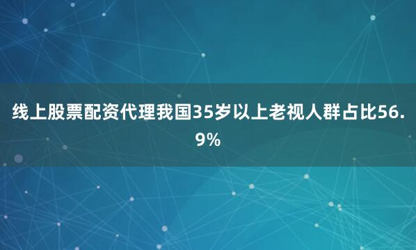 线上股票配资代理我国35岁以上老视人群占比56.9%