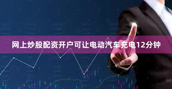 网上炒股配资开户可让电动汽车充电12分钟
