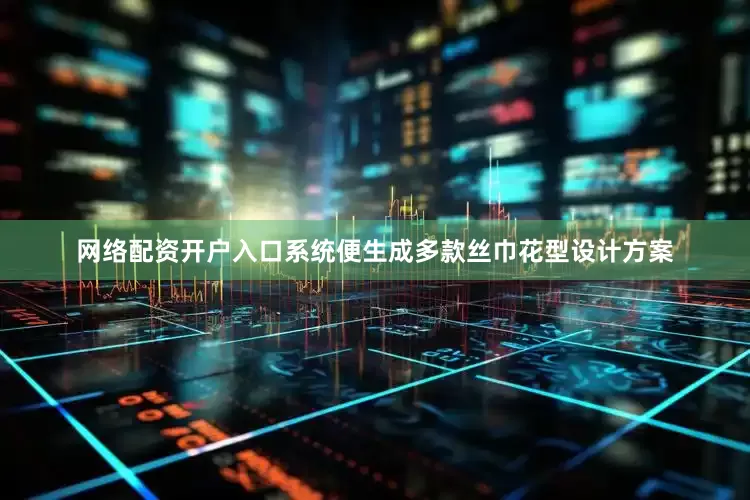 网络配资开户入口系统便生成多款丝巾花型设计方案