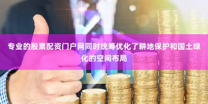 专业的股票配资门户网同时统筹优化了耕地保护和国土绿化的空间布局