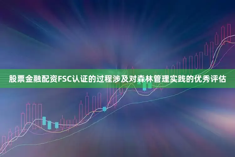 股票金融配资FSC认证的过程涉及对森林管理实践的优秀评估