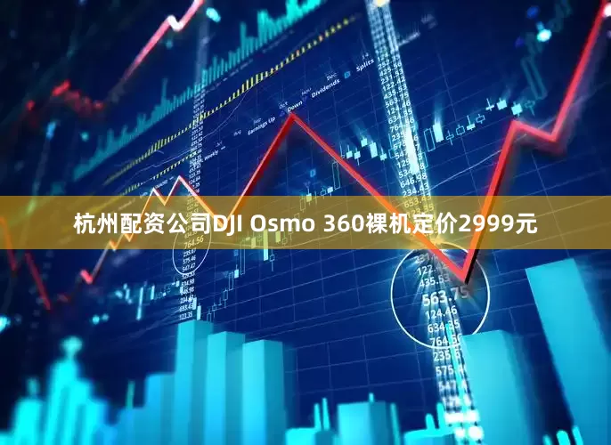 杭州配资公司　　DJI Osmo 360裸机定价2999元