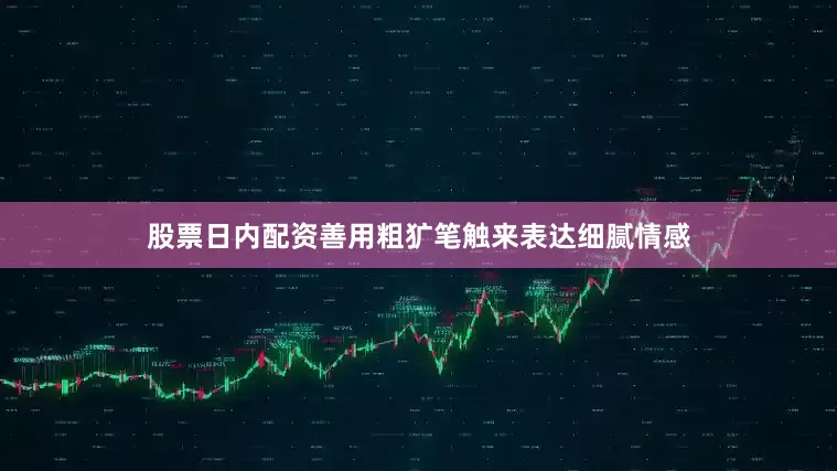 股票日内配资善用粗犷笔触来表达细腻情感