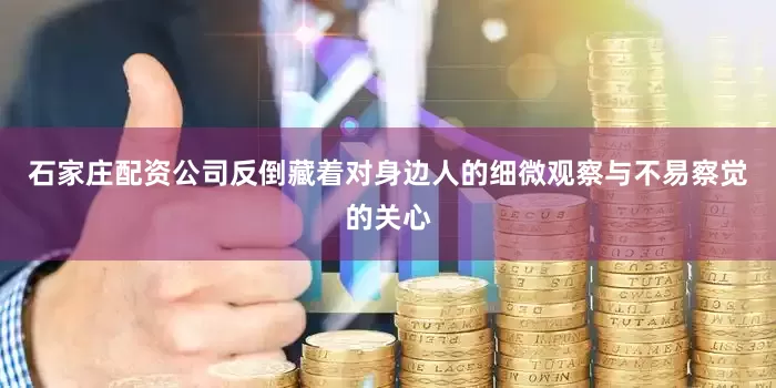 石家庄配资公司反倒藏着对身边人的细微观察与不易察觉的关心