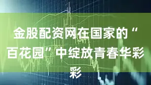 金股配资网在国家的“百花园”中绽放青春华彩