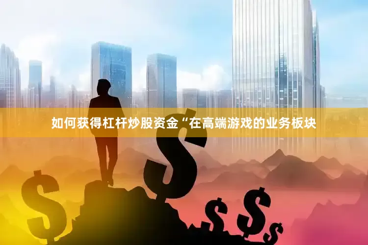 如何获得杠杆炒股资金“在高端游戏的业务板块